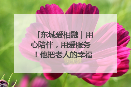 东城爱相融｜用心陪伴，用爱服务！他把老人的幸福感当“大事儿”