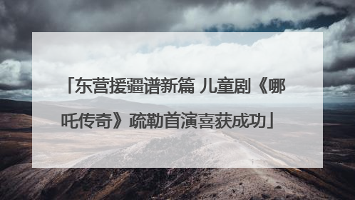 东营援疆谱新篇 儿童剧《哪吒传奇》疏勒首演喜获成功