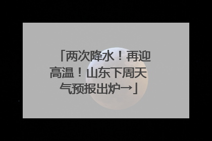 两次降水！再迎高温！山东下周天气预报出炉→