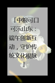 中粮可口可乐山东：端午创新互动，守护传统文化根脉