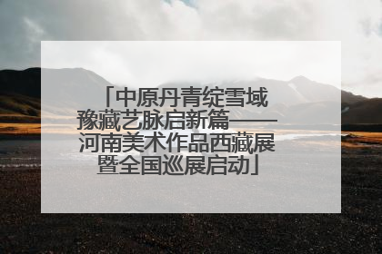 中原丹青绽雪域 豫藏艺脉启新篇——河南美术作品西藏展暨全国巡展启动