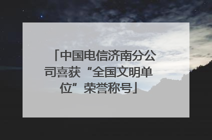 中国电信济南分公司喜获“全国文明单位”荣誉称号