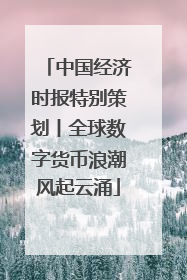中国经济时报特别策划丨全球数字货币浪潮风起云涌