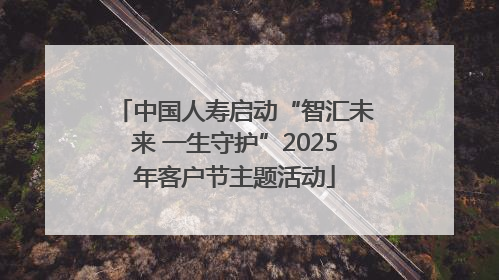 中国人寿启动“智汇未来 一生守护”2025年客户节主题活动