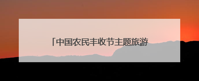 中国农民丰收节主题旅游线路推荐——丰收在乡村