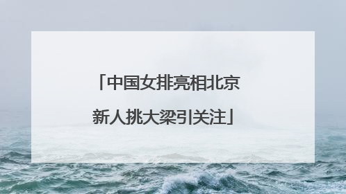 中国女排亮相北京 新人挑大梁引关注