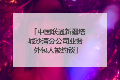 中国联通新疆塔城沙湾分公司业务外包人被约谈
