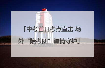 中考首日考点直击 场外“陪考团”温情守护