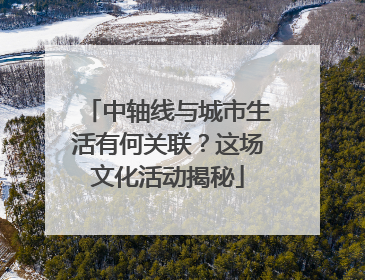 中轴线与城市生活有何关联？这场文化活动揭秘