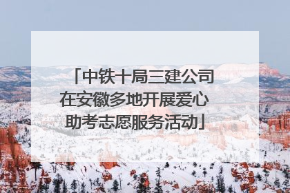 中铁十局三建公司在安徽多地开展爱心助考志愿服务活动