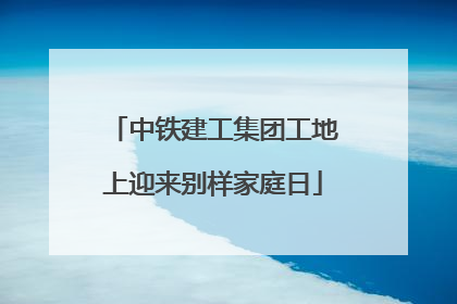 中铁建工集团工地上迎来别样家庭日