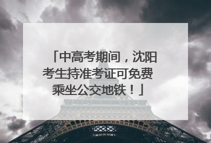 中高考期间，沈阳考生持准考证可免费乘坐公交地铁！