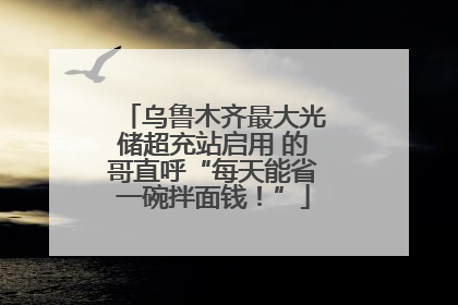 乌鲁木齐最大光储超充站启用 的哥直呼“每天能省一碗拌面钱！”