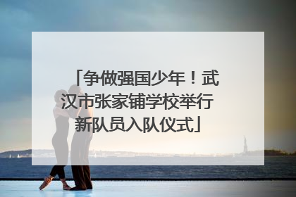 争做强国少年！武汉市张家铺学校举行新队员入队仪式