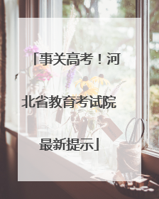 事关高考！河北省教育考试院最新提示