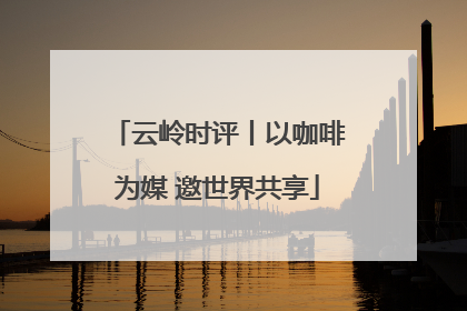 云岭时评丨以咖啡为媒 邀世界共享