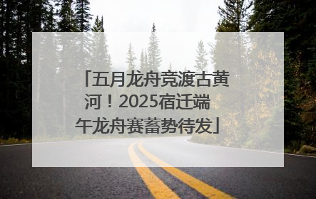五月龙舟竞渡古黄河！2025宿迁端午龙舟赛蓄势待发