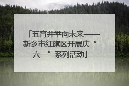 五育并举向未来——新乡市红旗区开展庆“六一”系列活动