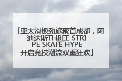 亚太滑板劲旅聚首成都，阿迪达斯THREE STRIPE SKATE HYPE开启竞技潮流双重狂欢