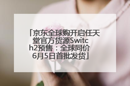 京东全球购开启任天堂官方货源Switch2预售：全球同价 6月5日首批发货