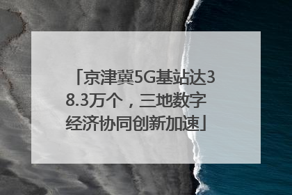 京津冀5G基站达38.3万个，三地数字经济协同创新加速