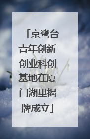 京鹭台青年创新创业科创基地在厦门湖里揭牌成立