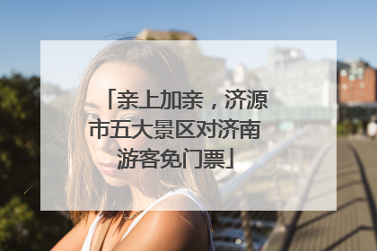 亲上加亲，济源市五大景区对济南游客免门票
