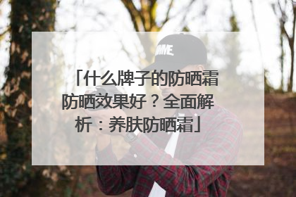 什么牌子的防晒霜防晒效果好？全面解析：养肤防晒霜