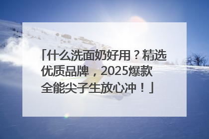 什么洗面奶好用？精选优质品牌，2025爆款全能尖子生放心冲！