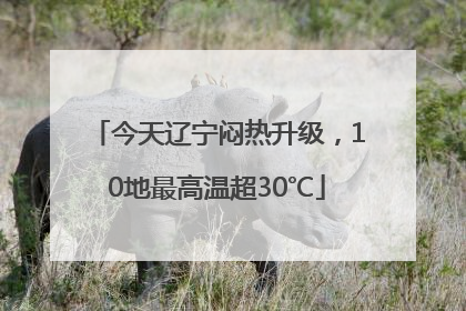 今天辽宁闷热升级，10地最高温超30℃