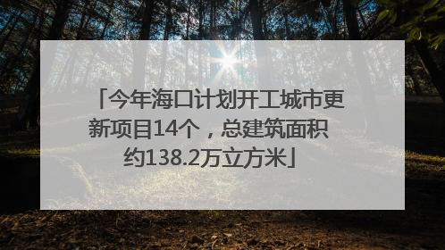 今年海口计划开工城市更新项目14个，总建筑面积约138.2万立方米