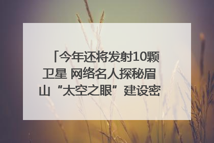 今年还将发射10颗卫星 网络名人探秘眉山“太空之眼”建设密码｜网络名人四川行