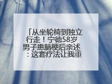 从坐轮椅到独立行走！宁德58岁男子患脑梗后亲述：这套疗法让我重获新生