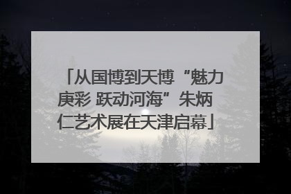 从国博到天博“魅力庚彩 跃动河海”朱炳仁艺术展在天津启幕