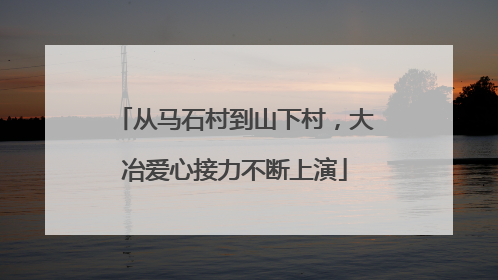 从马石村到山下村，大冶爱心接力不断上演