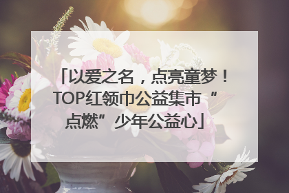 以爱之名，点亮童梦！TOP红领巾公益集市“点燃”少年公益心