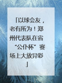 以球会友，老有所为！郑州代表队在省“公仆杯”赛场上大放异彩