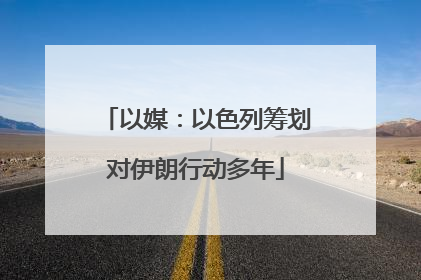 以媒：以色列筹划对伊朗行动多年
