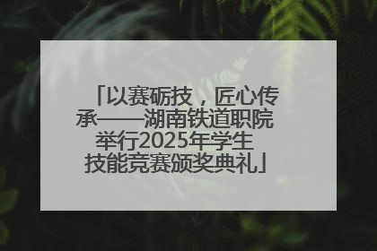 以赛砺技，匠心传承——湖南铁道职院举行2025年学生技能竞赛颁奖典礼