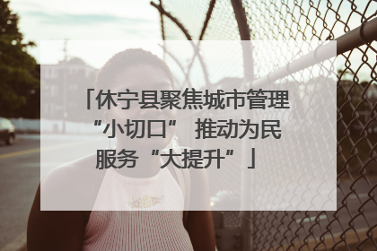 休宁县聚焦城市管理“小切口” 推动为民服务“大提升”