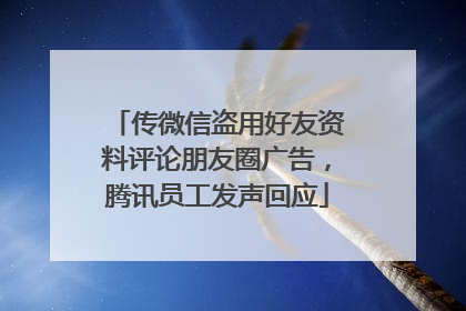 传微信盗用好友资料评论朋友圈广告，腾讯员工发声回应