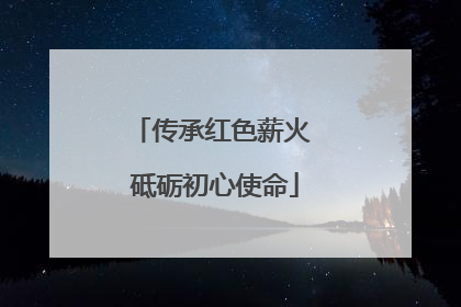 传承红色薪火 砥砺初心使命