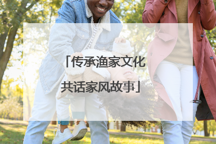 传承渔家文化 共话家风故事