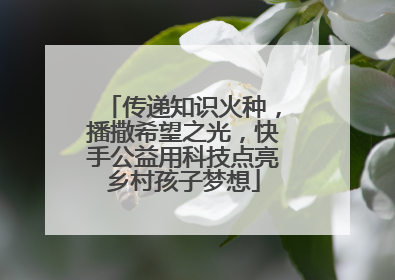 传递知识火种，播撒希望之光，快手公益用科技点亮乡村孩子梦想