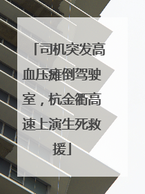 司机突发高血压瘫倒驾驶室，杭金衢高速上演生死救援