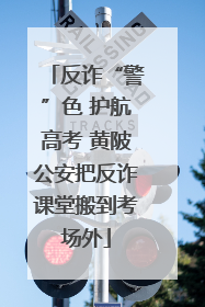 反诈“警”色 护航高考 黄陂公安把反诈课堂搬到考场外