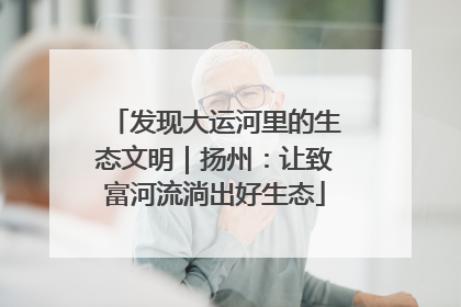 发现大运河里的生态文明｜扬州：让致富河流淌出好生态