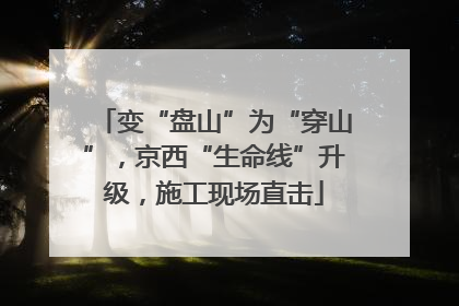 变“盘山”为“穿山”，京西“生命线”升级，施工现场直击
