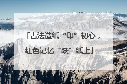 古法造纸“印”初心，红色记忆“跃”纸上