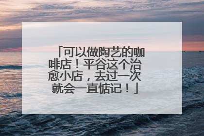 可以做陶艺的咖啡店！平谷这个治愈小店，去过一次就会一直惦记！